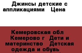 Джинсы детские с аппликациями › Цена ­ 600 - Кемеровская обл., Кемерово г. Дети и материнство » Детская одежда и обувь   . Кемеровская обл.,Кемерово г.